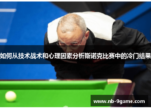 如何从技术战术和心理因素分析斯诺克比赛中的冷门结果 如何从技术战术和心理因素分析斯诺克比赛中的冷门结果