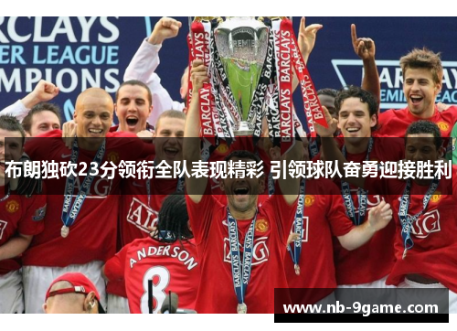 布朗独砍23分领衔全队表现精彩 引领球队奋勇迎接胜利