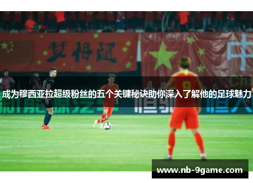 成为穆西亚拉超级粉丝的五个关键秘诀助你深入了解他的足球魅力 成为穆西亚拉超级粉丝的五个关键秘诀助你深入了解他的足球魅力