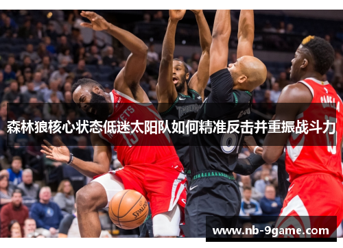 森林狼核心状态低迷太阳队如何精准反击并重振战斗力 森林狼核心状态低迷太阳队如何精准反击并重振战斗力