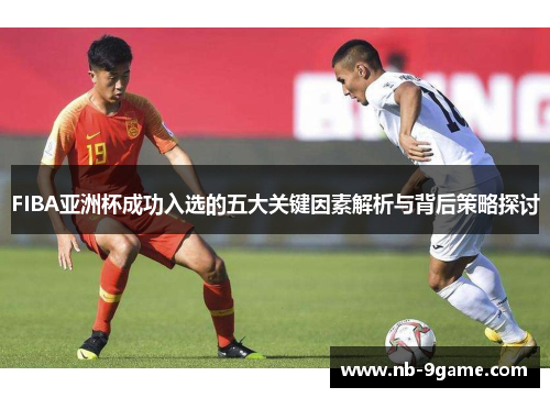 FIBA亚洲杯成功入选的五大关键因素解析与背后策略探讨 FIBA亚洲杯成功入选的五大关键因素解析与背后策略探讨