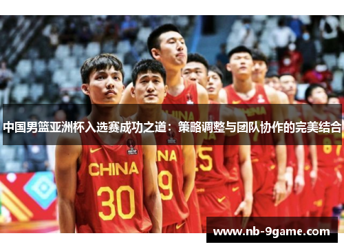 中国男篮亚洲杯入选赛成功之道：策略调整与团队协作的完美结合