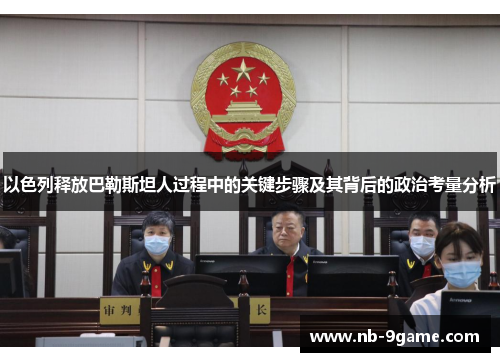 以色列释放巴勒斯坦人过程中的关键步骤及其背后的政治考量分析 以色列释放巴勒斯坦人过程中的关键步骤及其背后的政治考量分析