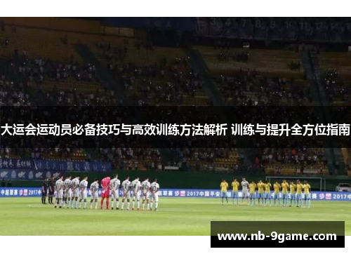 大运会运动员必备技巧与高效训练方法解析 训练与提升全方位指南 大运会运动员必备技巧与高效训练方法解析 训练与提升全方位指南