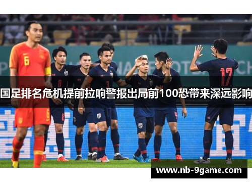 国足排名危机提前拉响警报出局前100恐带来深远影响 国足排名危机提前拉响警报出局前100恐带来深远影响