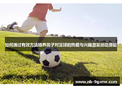 如何通过有效方法培养孩子对足球的热爱与兴趣激发运动潜能 如何通过有效方法培养孩子对足球的热爱与兴趣激发运动潜能