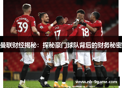 曼联财经揭秘:探秘豪门球队背后的财务秘密 曼联财经揭秘:探秘豪门球队背后的财务秘密