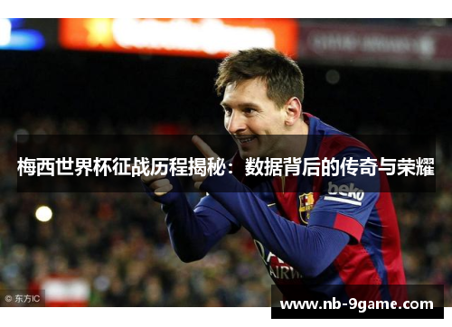 梅西世界杯征战历程揭秘:数据背后的传奇与荣耀 梅西世界杯征战历程揭秘:数据背后的传奇与荣耀