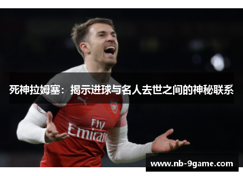 死神拉姆塞:揭示进球与名人去世之间的神秘联系 死神拉姆塞:揭示进球与名人去世之间的神秘联系