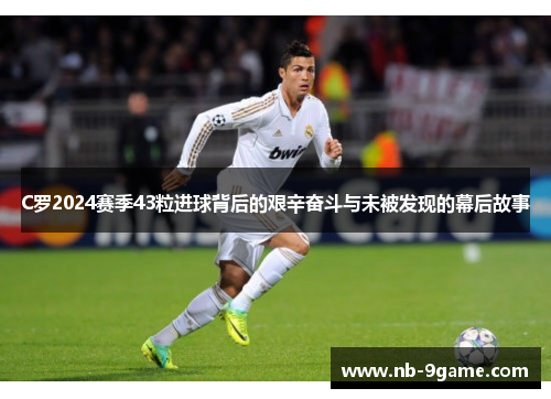 C罗2024赛季43粒进球背后的艰辛奋斗与未被发现的幕后故事 C罗2024赛季43粒进球背后的艰辛奋斗与未被发现的幕后故事