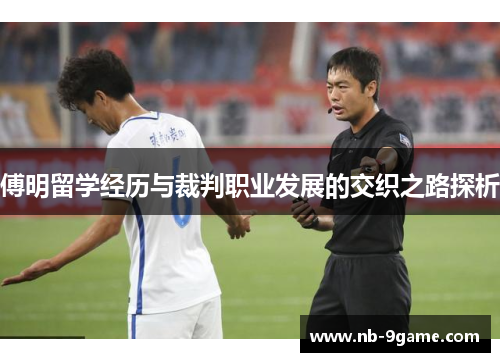 傅明留学经历与裁判职业发展的交织之路探析 傅明留学经历与裁判职业发展的交织之路探析