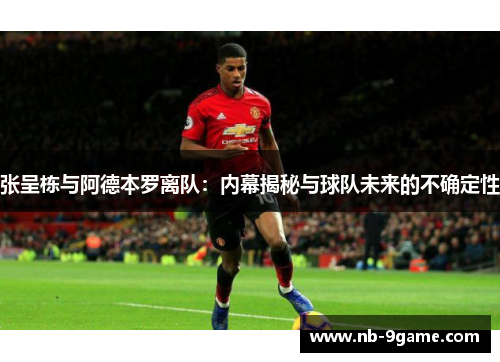 张呈栋与阿德本罗离队:内幕揭秘与球队未来的不确定性 张呈栋与阿德本罗离队:内幕揭秘与球队未来的不确定性