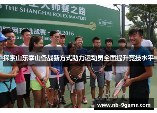 探索山东泰山备战新方式助力运动员全面提升竞技水平 探索山东泰山备战新方式助力运动员全面提升竞技水平
