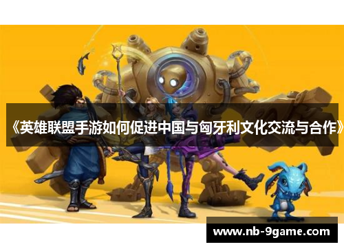 《英雄联盟手游如何促进中国与匈牙利文化交流与合作》 《英雄联盟手游如何促进中国与匈牙利文化交流与合作》