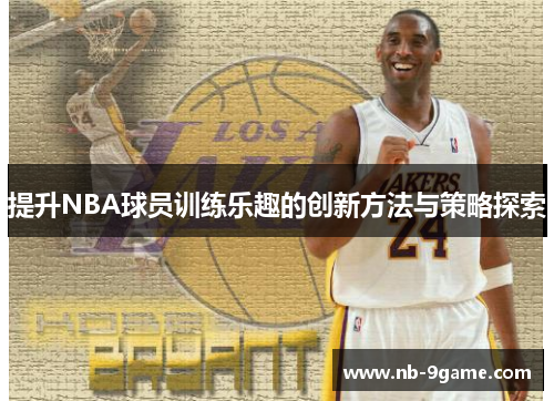 提升NBA球员训练乐趣的创新方法与策略探索 提升NBA球员训练乐趣的创新方法与策略探索