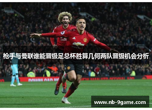 枪手与曼联谁能晋级足总杯胜算几何两队晋级机会分析 枪手与曼联谁能晋级足总杯胜算几何两队晋级机会分析