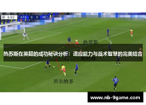 热苏斯在英超的成功秘诀分析:适应能力与战术智慧的完美结合 热苏斯在英超的成功秘诀分析:适应能力与战术智慧的完美结合