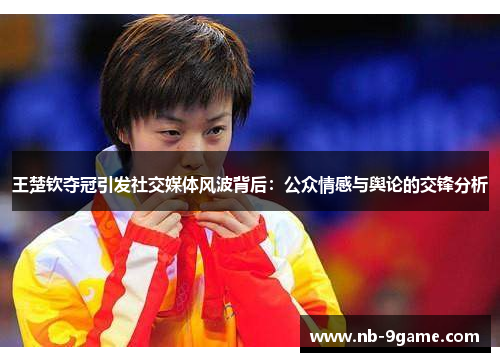 王楚钦夺冠引发社交媒体风波背后:公众情感与舆论的交锋分析 王楚钦夺冠引发社交媒体风波背后:公众情感与舆论的交锋分析