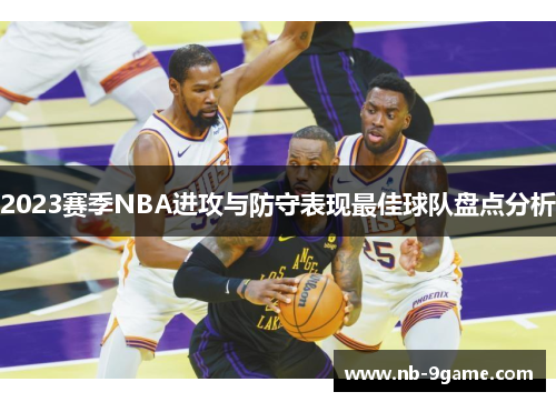 2023赛季NBA进攻与防守表现最佳球队盘点分析 2023赛季NBA进攻与防守表现最佳球队盘点分析