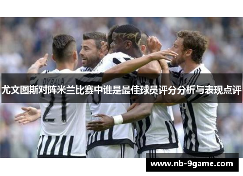 尤文图斯对阵米兰比赛中谁是最佳球员评分分析与表现点评 尤文图斯对阵米兰比赛中谁是最佳球员评分分析与表现点评