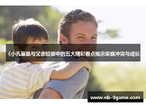《小孔塞桑与父亲较量中的五大精彩看点揭示家庭冲突与成长》