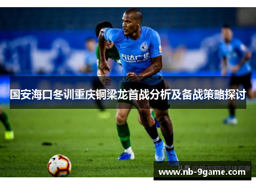 国安海口冬训重庆铜梁龙首战分析及备战策略探讨 国安海口冬训重庆铜梁龙首战分析及备战策略探讨