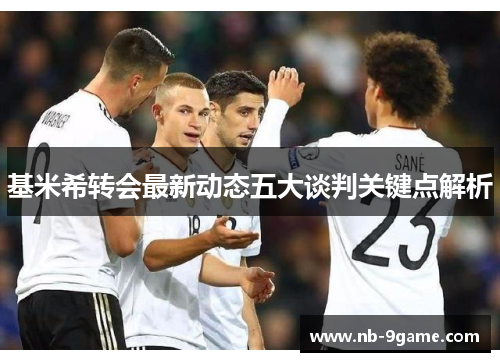 基米希转会最新动态五大谈判关键点解析 基米希转会最新动态五大谈判关键点解析