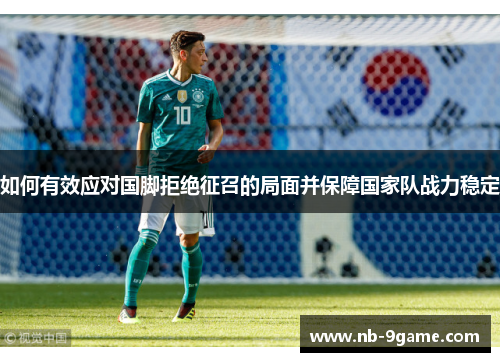 如何有效应对国脚拒绝征召的局面并保障国家队战力稳定 如何有效应对国脚拒绝征召的局面并保障国家队战力稳定