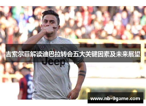 吉索尔菲解读迪巴拉转会五大关键因素及未来展望 吉索尔菲解读迪巴拉转会五大关键因素及未来展望