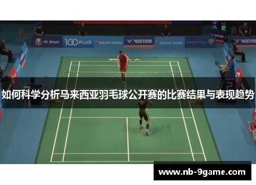 如何科学分析马来西亚羽毛球公开赛的比赛结果与表现趋势 如何科学分析马来西亚羽毛球公开赛的比赛结果与表现趋势