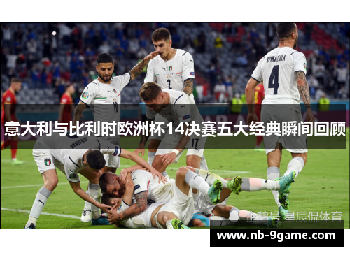 意大利与比利时欧洲杯14决赛五大经典瞬间回顾 意大利与比利时欧洲杯14决赛五大经典瞬间回顾