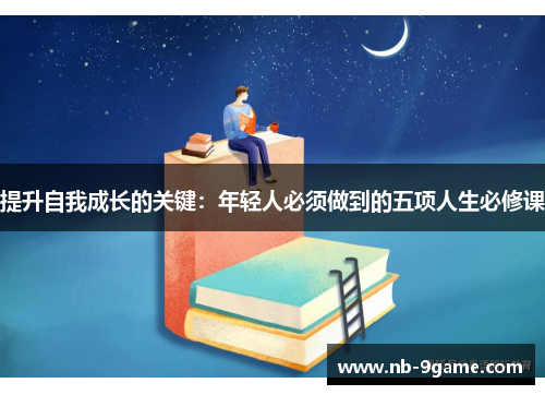 提升自我成长的关键:年轻人必须做到的五项人生必修课 提升自我成长的关键:年轻人必须做到的五项人生必修课
