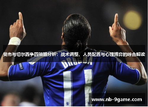 曼市与切尔西争四策略分析:战术调整、人员配置与心理博弈的综合解读 曼市与切尔西争四策略分析:战术调整、人员配置与心理博弈的综合解读