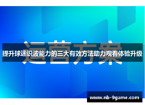 提升球迷识波能力的三大有效方法助力观看体验升级 提升球迷识波能力的三大有效方法助力观看体验升级