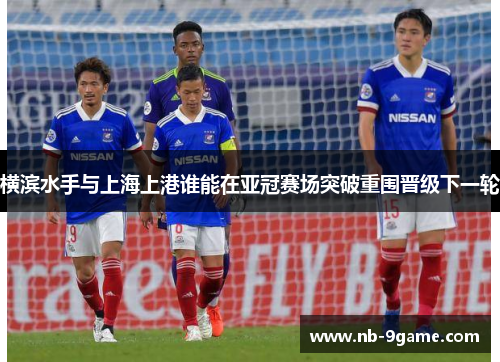 横滨水手与上海上港谁能在亚冠赛场突破重围晋级下一轮 横滨水手与上海上港谁能在亚冠赛场突破重围晋级下一轮