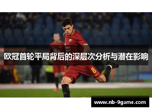 欧冠首轮平局背后的深层次分析与潜在影响 欧冠首轮平局背后的深层次分析与潜在影响