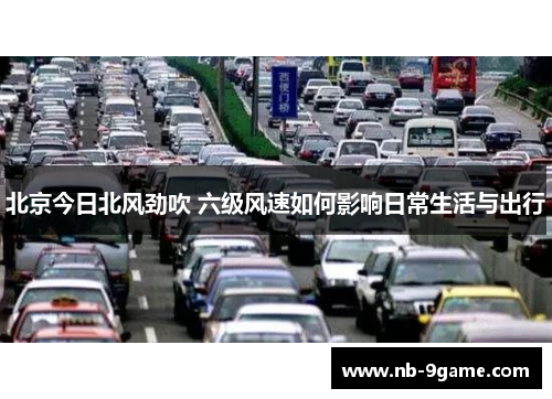北京今日北风劲吹 六级风速如何影响日常生活与出行 北京今日北风劲吹 六级风速如何影响日常生活与出行