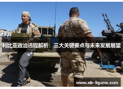 利比亚政治进程解析:三大关键要点与未来发展展望 利比亚政治进程解析:三大关键要点与未来发展展望