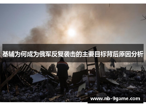 基辅为何成为俄军反复袭击的主要目标背后原因分析 基辅为何成为俄军反复袭击的主要目标背后原因分析