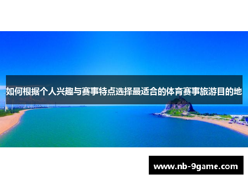 如何根据个人兴趣与赛事特点选择最适合的体育赛事旅游目的地 如何根据个人兴趣与赛事特点选择最适合的体育赛事旅游目的地