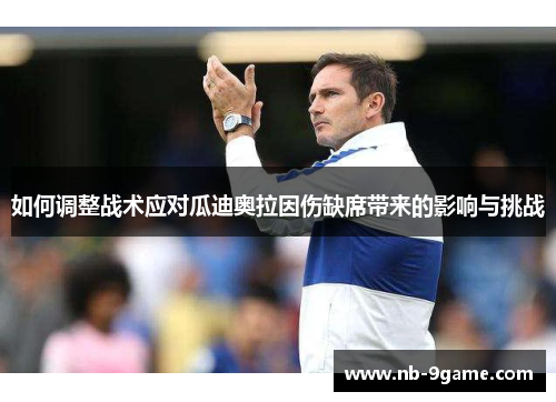 如何调整战术应对瓜迪奥拉因伤缺席带来的影响与挑战 如何调整战术应对瓜迪奥拉因伤缺席带来的影响与挑战