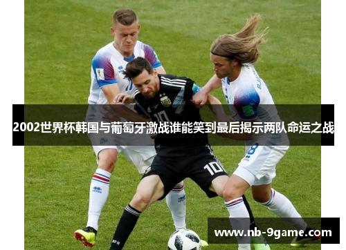 2002世界杯韩国与葡萄牙激战谁能笑到最后揭示两队命运之战 2002世界杯韩国与葡萄牙激战谁能笑到最后揭示两队命运之战