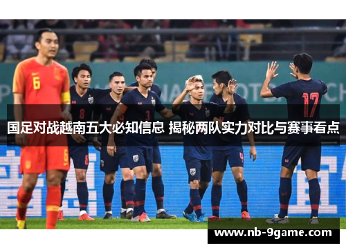 国足对战越南五大必知信息 揭秘两队实力对比与赛事看点 国足对战越南五大必知信息 揭秘两队实力对比与赛事看点