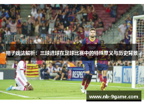 帽子戏法解析:三球进球在足球比赛中的特殊意义与历史背景 帽子戏法解析:三球进球在足球比赛中的特殊意义与历史背景