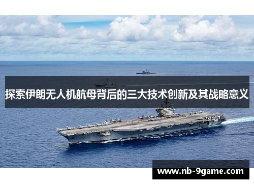 探索伊朗无人机航母背后的三大技术创新及其战略意义 探索伊朗无人机航母背后的三大技术创新及其战略意义