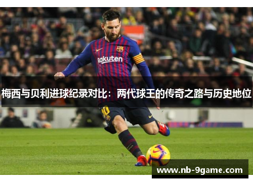 梅西与贝利进球纪录对比:两代球王的传奇之路与历史地位 梅西与贝利进球纪录对比:两代球王的传奇之路与历史地位