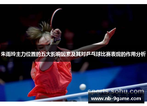朱雨玲主力位置的五大影响因素及其对乒乓球比赛表现的作用分析