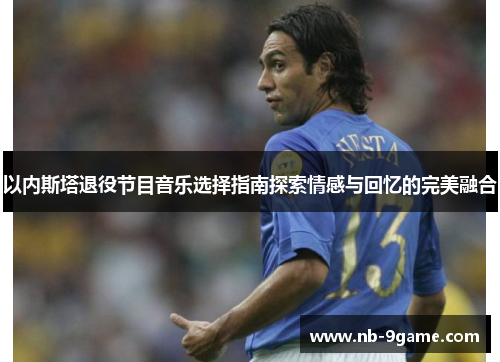 以内斯塔退役节目音乐选择指南探索情感与回忆的完美融合 以内斯塔退役节目音乐选择指南探索情感与回忆的完美融合