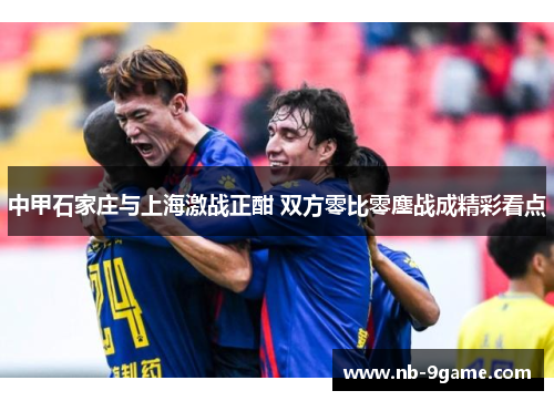 中甲石家庄与上海激战正酣 双方零比零鏖战成精彩看点 中甲石家庄与上海激战正酣 双方零比零鏖战成精彩看点