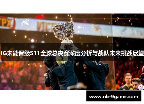 IG未能晋级S11全球总决赛深度分析与战队未来挑战展望 IG未能晋级S11全球总决赛深度分析与战队未来挑战展望